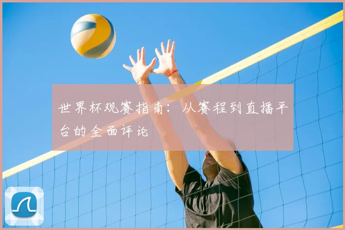 世界杯观赛指南:从赛程到直播平台的全面评论