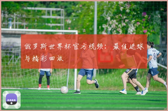 俄罗斯世界杯官方视频：最佳进球与精彩回放