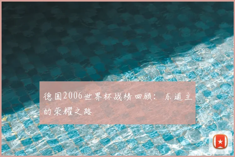 德国2006世界杯战绩回顾:东道主的荣耀之路