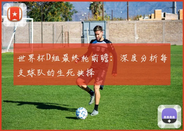 世界杯D组最终轮前瞻:深度分析每支球队的生死抉择