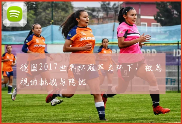 德国2017世界杯冠军光环下,被忽视的挑战与隐忧