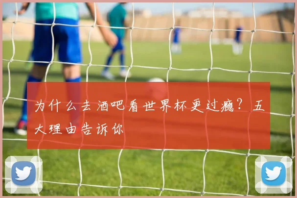 为什么去酒吧看世界杯更过瘾?五大理由告诉你