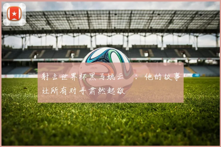 射击世界杯黑马姚云聰:他的故事让所有对手肃然起敬