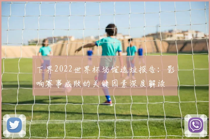 下界2022世界杯场馆选址报告：影响赛事成败的关键因素深度解读