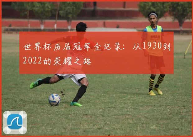 世界杯历届冠军全记录：从1930到2022的荣耀之路