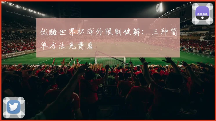 优酷世界杯海外限制破解：三种简单方法免费看