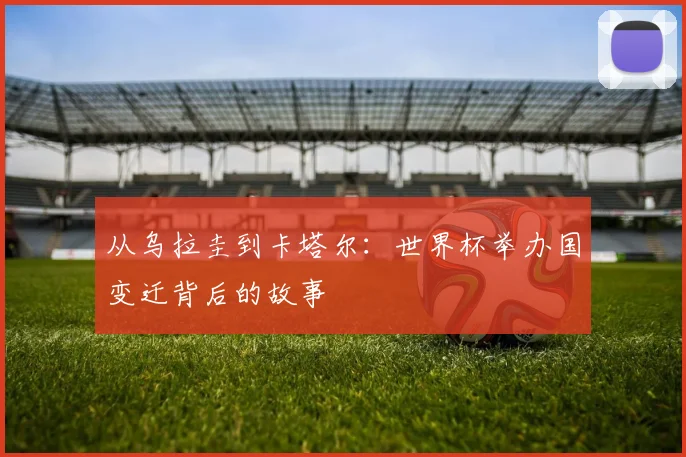 从乌拉圭到卡塔尔：世界杯举办国变迁背后的故事