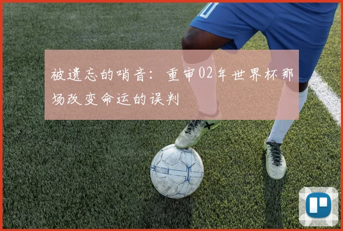 被遗忘的哨音：重审02年世界杯那场改变命运的误判