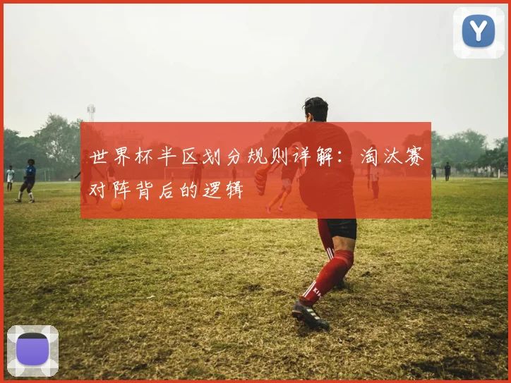 世界杯半区划分规则详解：淘汰赛对阵背后的逻辑