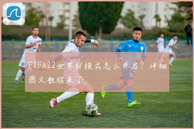 FIFA22世界杯模式怎么开启？详细图文教程来了